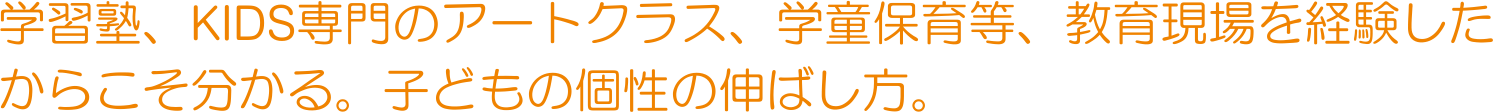 学習塾、KIDS専門のアートクラス、学童保育等、教育現場を経験したからこそ分かる。子どもの個性の伸ばし方。