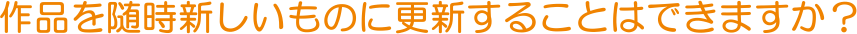 作品を随時新しいものに更新することはできますか？