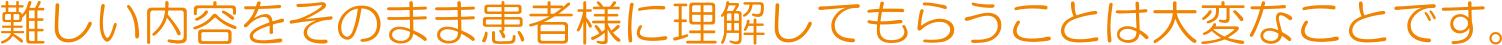 難しい内容をそのまま患者様に理解してもらうことは大変なことです。