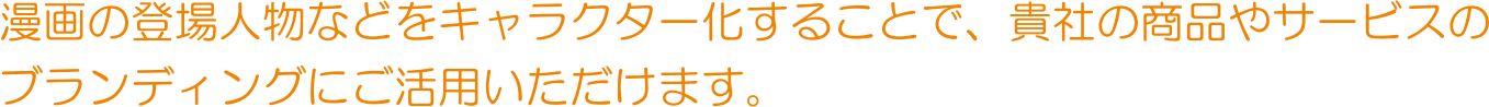 漫画の登場人物などをキャラクター化することで、貴社の商品やサービスのブランディングにご活用いただけます。