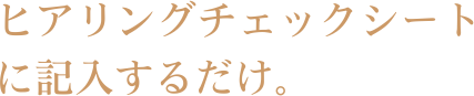 ヒアリングチェックシートに記入するだけ。