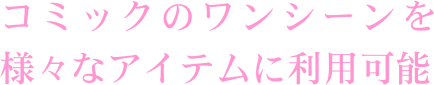 コミックのワンシーンを様々なアイテムに利用可能