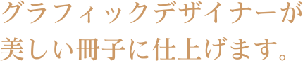 グラフィックデザイナーが美しい冊子に仕上げます。