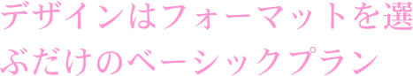 デザインはフォーマットを選ぶだけのベーシックプラン