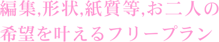 編集,形状,紙質等,お二人の希望を叶えるフリープラン