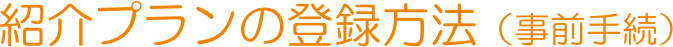 紹介プランの登録方法（事前手続）